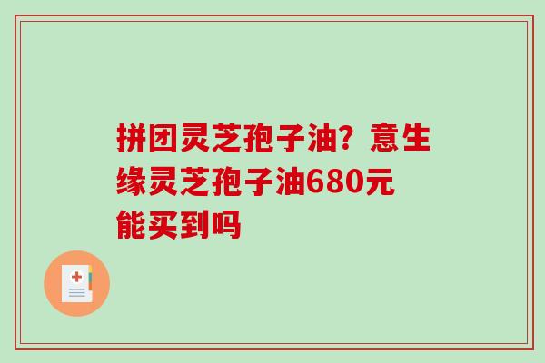 拼团灵芝孢子油?意生缘灵芝孢子油680元能买到吗-第1张图片-破壁灵芝孢子粉研究指南 拼团灵芝孢子油?意生缘灵芝孢子油680元能买到吗-第1张图片-破壁灵芝孢子粉研究指南