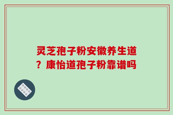 灵芝孢子粉安徽养生道?康怡道孢子粉靠谱吗-第1张图片-破壁灵芝孢子粉研究指南 灵芝孢子粉安徽养生道?康怡道孢子粉靠谱吗-第1张图片-破壁灵芝孢子粉研究指南