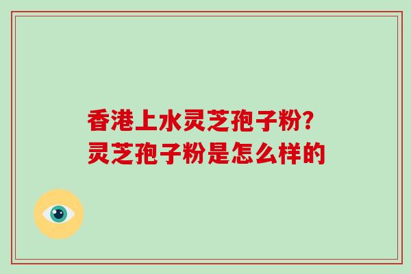 香港上水灵芝孢子粉?灵芝孢子粉是怎么样的-第1张图片-破壁灵芝孢子粉研究指南 香港上水灵芝孢子粉?灵芝孢子粉是怎么样的-第1张图片-破壁灵芝孢子粉研究指南