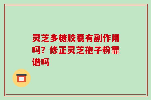 灵芝多糖胶囊有副作用吗?修正灵芝孢子粉靠谱吗-第1张图片-破壁灵芝孢子粉研究指南 灵芝多糖胶囊有副作用吗?修正灵芝孢子粉靠谱吗-第1张图片-破壁灵芝孢子粉研究指南