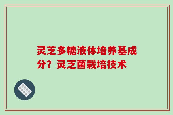 灵芝多糖液体培养基成分?灵芝菌栽培技术-第1张图片-破壁灵芝孢子粉研究指南 灵芝多糖液体培养基成分?灵芝菌栽培技术-第1张图片-破壁灵芝孢子粉研究指南