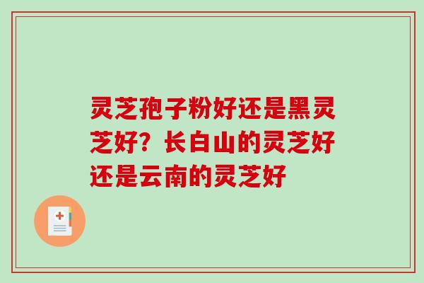 灵芝孢子粉好还是黑灵芝好?长白山的灵芝好还是云南的灵芝好-第1张图片-破壁灵芝孢子粉研究指南 灵芝孢子粉好还是黑灵芝好?长白山的灵芝好还是云南的灵芝好-第1张图片-破壁灵芝孢子粉研究指南
