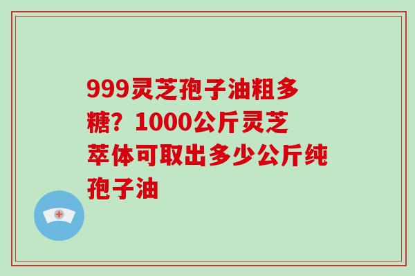 999灵芝孢子油粗多糖?1000公斤灵芝萃体可取出多少公斤纯孢子油-第1张图片-破壁灵芝孢子粉研究指南 999灵芝孢子油粗多糖?1000公斤灵芝萃体可取出多少公斤纯孢子油-第1张图片-破壁灵芝孢子粉研究指南