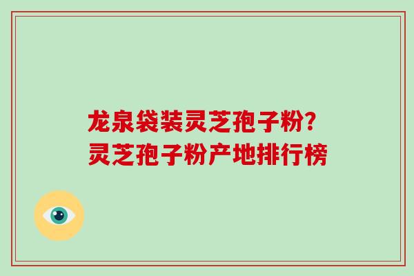 龙泉袋装灵芝孢子粉?灵芝孢子粉产地排行榜-第1张图片-破壁灵芝孢子粉研究指南 龙泉袋装灵芝孢子粉?灵芝孢子粉产地排行榜-第1张图片-破壁灵芝孢子粉研究指南