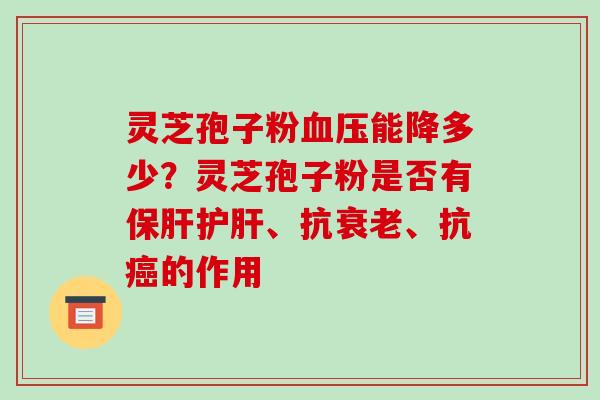 灵芝孢子粉血压能降多少?灵芝孢子粉是否有保肝护肝、抗衰老、抗癌的作用-第1张图片-破壁灵芝孢子粉研究指南 灵芝孢子粉血压能降多少?灵芝孢子粉是否有保肝护肝、抗衰老、抗癌的作用-第1张图片-破壁灵芝孢子粉研究指南