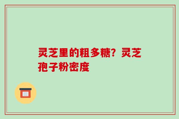 灵芝里的粗多糖?灵芝孢子粉密度-第1张图片-破壁灵芝孢子粉研究指南 灵芝里的粗多糖?灵芝孢子粉密度-第1张图片-破壁灵芝孢子粉研究指南