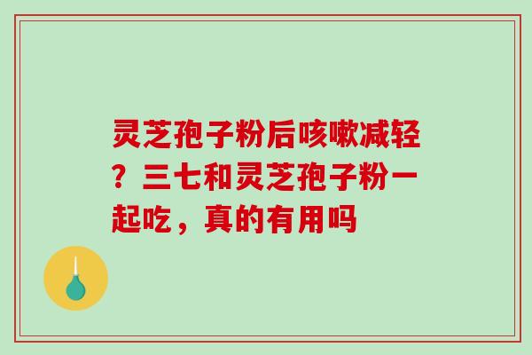 灵芝孢子粉后咳嗽减轻?三七和灵芝孢子粉一起吃,真的有用吗-第1张图片-破壁灵芝孢子粉研究指南 灵芝孢子粉后咳嗽减轻?三七和灵芝孢子粉一起吃,真的有用吗-第1张图片-破壁灵芝孢子粉研究指南