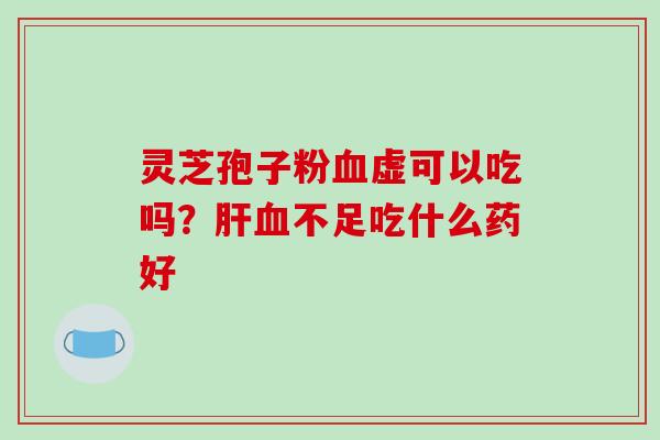 灵芝孢子粉血虚可以吃吗?肝血不足吃什么药好-第1张图片-破壁灵芝孢子粉研究指南 灵芝孢子粉血虚可以吃吗?肝血不足吃什么药好-第1张图片-破壁灵芝孢子粉研究指南
