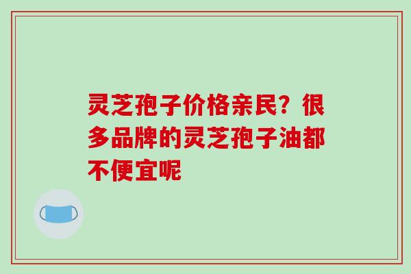 灵芝孢子价格亲民?很多品牌的灵芝孢子油都不便宜呢-第1张图片-破壁灵芝孢子粉研究指南 灵芝孢子价格亲民?很多品牌的灵芝孢子油都不便宜呢-第1张图片-破壁灵芝孢子粉研究指南