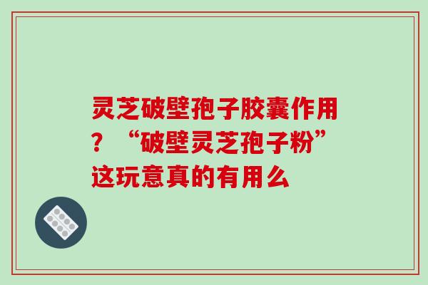 灵芝破壁孢子胶囊作用?“破壁灵芝孢子粉”这玩意真的有用么-第1张图片-破壁灵芝孢子粉研究指南 灵芝破壁孢子胶囊作用?“破壁灵芝孢子粉”这玩意真的有用么-第1张图片-破壁灵芝孢子粉研究指南