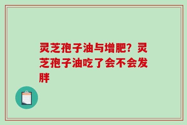 灵芝孢子油与增肥？灵芝孢子油吃了会不会发胖-第1张图片-破壁灵芝孢子粉研究指南