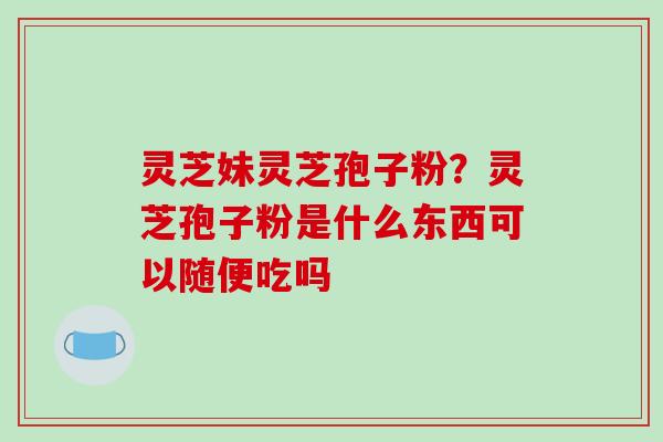 灵芝妹灵芝孢子粉?灵芝孢子粉是什么东西可以随便吃吗-第1张图片-破壁灵芝孢子粉研究指南 灵芝妹灵芝孢子粉?灵芝孢子粉是什么东西可以随便吃吗-第1张图片-破壁灵芝孢子粉研究指南
