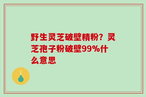 野生灵芝破壁精粉?灵芝孢子粉破壁99%什么意思-第1张图片-破壁灵芝孢子粉研究指南 野生灵芝破壁精粉?灵芝孢子粉破壁99%什么意思-第1张图片-破壁灵芝孢子粉研究指南