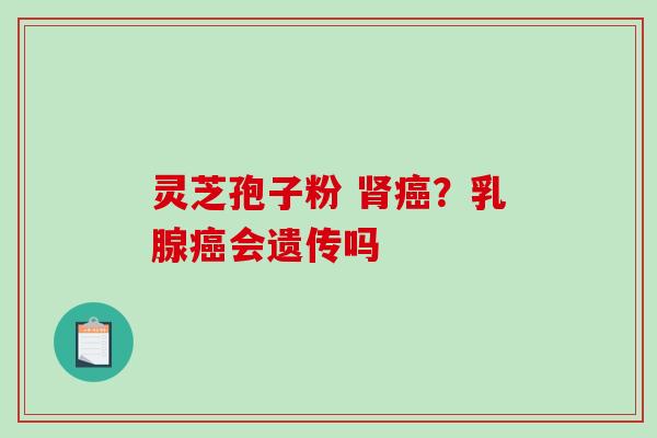 灵芝孢子粉 肾癌?乳腺癌会遗传吗-第1张图片-破壁灵芝孢子粉研究指南 灵芝孢子粉 肾癌?乳腺癌会遗传吗-第1张图片-破壁灵芝孢子粉研究指南