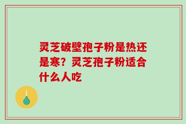 灵芝破壁孢子粉是热还是寒?灵芝孢子粉适合什么人吃-第1张图片-破壁灵芝孢子粉研究指南 灵芝破壁孢子粉是热还是寒?灵芝孢子粉适合什么人吃-第1张图片-破壁灵芝孢子粉研究指南