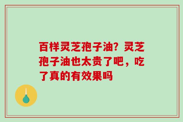 百样灵芝孢子油?灵芝孢子油也太贵了吧,吃了真的有效果吗-第1张图片-破壁灵芝孢子粉研究指南 百样灵芝孢子油?灵芝孢子油也太贵了吧,吃了真的有效果吗-第1张图片-破壁灵芝孢子粉研究指南