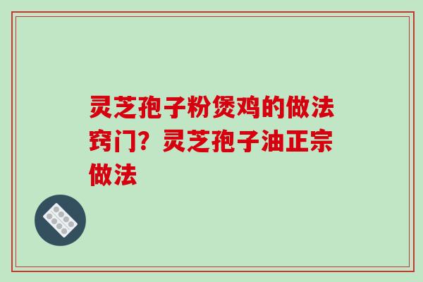 灵芝孢子粉煲鸡的做法窍门?灵芝孢子油正宗做法-第1张图片-破壁灵芝孢子粉研究指南 灵芝孢子粉煲鸡的做法窍门?灵芝孢子油正宗做法-第1张图片-破壁灵芝孢子粉研究指南