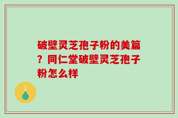 破壁灵芝孢子粉的美篇?同仁堂破壁灵芝孢子粉怎么样-第1张图片-破壁灵芝孢子粉研究指南 破壁灵芝孢子粉的美篇?同仁堂破壁灵芝孢子粉怎么样-第1张图片-破壁灵芝孢子粉研究指南