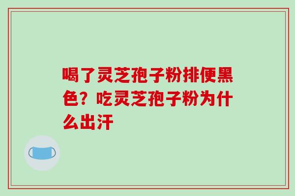喝了灵芝孢子粉排便黑色？吃灵芝孢子粉为什么出汗-第1张图片-破壁灵芝孢子粉研究指南