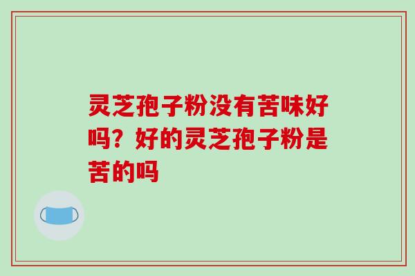 灵芝孢子粉没有苦味好吗?好的灵芝孢子粉是苦的吗-第1张图片-破壁灵芝孢子粉研究指南 灵芝孢子粉没有苦味好吗?好的灵芝孢子粉是苦的吗-第1张图片-破壁灵芝孢子粉研究指南