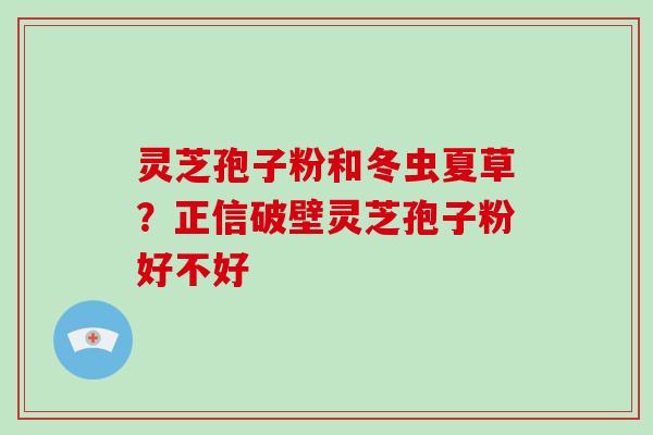 灵芝孢子粉和冬虫夏草?正信破壁灵芝孢子粉好不好-第1张图片-破壁灵芝孢子粉研究指南 灵芝孢子粉和冬虫夏草?正信破壁灵芝孢子粉好不好-第1张图片-破壁灵芝孢子粉研究指南