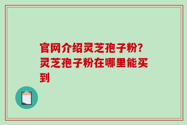 官网介绍灵芝孢子粉?灵芝孢子粉在哪里能买到-第1张图片-破壁灵芝孢子粉研究指南 官网介绍灵芝孢子粉?灵芝孢子粉在哪里能买到-第1张图片-破壁灵芝孢子粉研究指南