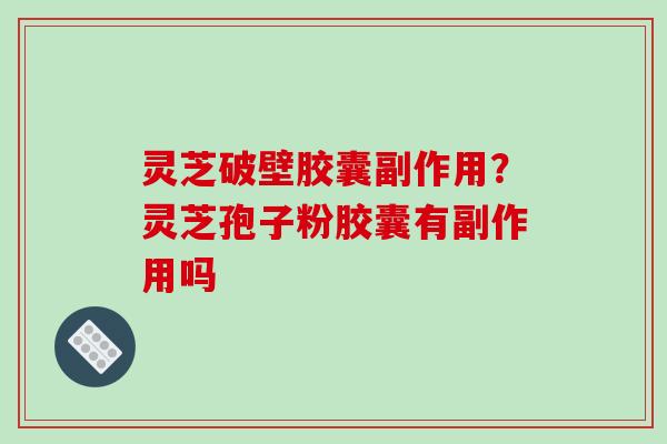 灵芝破壁胶囊副作用?灵芝孢子粉胶囊有副作用吗-第1张图片-破壁灵芝孢子粉研究指南 灵芝破壁胶囊副作用?灵芝孢子粉胶囊有副作用吗-第1张图片-破壁灵芝孢子粉研究指南