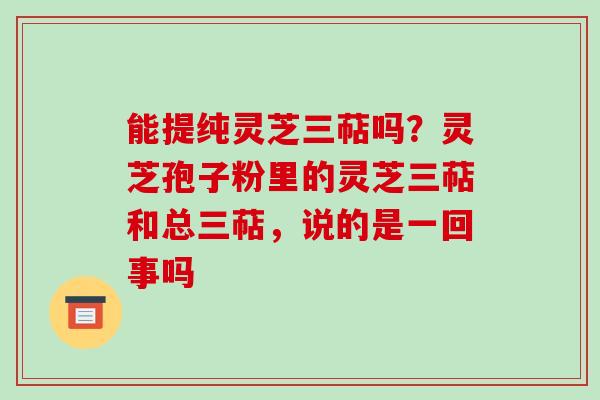 能提纯灵芝三萜吗?灵芝孢子粉里的灵芝三萜和总三萜,说的是一回事吗-第1张图片-破壁灵芝孢子粉研究指南 能提纯灵芝三萜吗?灵芝孢子粉里的灵芝三萜和总三萜,说的是一回事吗-第1张图片-破壁灵芝孢子粉研究指南