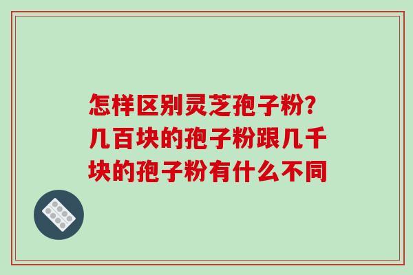 怎样区别灵芝孢子粉?几百块的孢子粉跟几千块的孢子粉有什么不同-第1张图片-破壁灵芝孢子粉研究指南 怎样区别灵芝孢子粉?几百块的孢子粉跟几千块的孢子粉有什么不同-第1张图片-破壁灵芝孢子粉研究指南