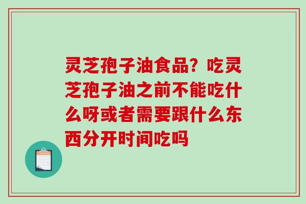 灵芝孢子油食品？吃灵芝孢子油之前不能吃什么呀或者需要跟什么东西分开时间吃吗-第1张图片-破壁灵芝孢子粉研究指南