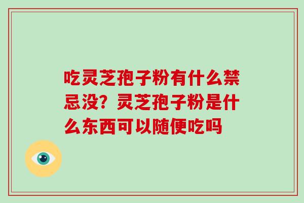 吃灵芝孢子粉有什么禁忌没?灵芝孢子粉是什么东西可以随便吃吗-第1张图片-破壁灵芝孢子粉研究指南 吃灵芝孢子粉有什么禁忌没?灵芝孢子粉是什么东西可以随便吃吗-第1张图片-破壁灵芝孢子粉研究指南