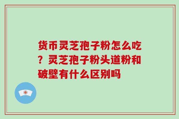货币灵芝孢子粉怎么吃?灵芝孢子粉头道粉和破壁有什么区别吗-第1张图片-破壁灵芝孢子粉研究指南 货币灵芝孢子粉怎么吃?灵芝孢子粉头道粉和破壁有什么区别吗-第1张图片-破壁灵芝孢子粉研究指南