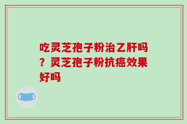 吃灵芝孢子粉治乙肝吗?灵芝孢子粉抗癌效果好吗-第1张图片-破壁灵芝孢子粉研究指南 吃灵芝孢子粉治乙肝吗?灵芝孢子粉抗癌效果好吗-第1张图片-破壁灵芝孢子粉研究指南