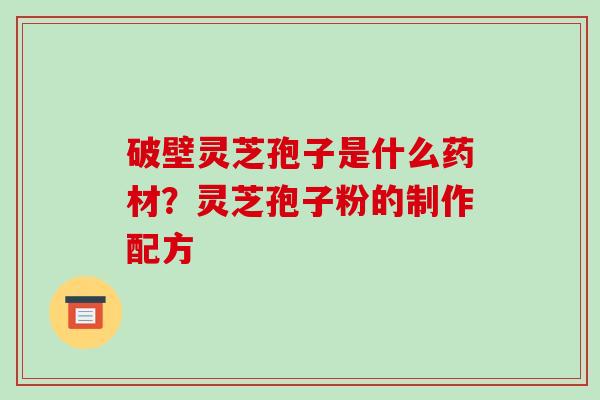 破壁灵芝孢子是什么药材?灵芝孢子粉的制作配方-第1张图片-破壁灵芝孢子粉研究指南 破壁灵芝孢子是什么药材?灵芝孢子粉的制作配方-第1张图片-破壁灵芝孢子粉研究指南