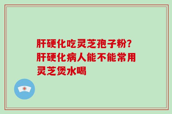 肝硬化吃灵芝孢子粉？肝硬化病人能不能常用灵芝煲水喝-第1张图片-破壁灵芝孢子粉研究指南