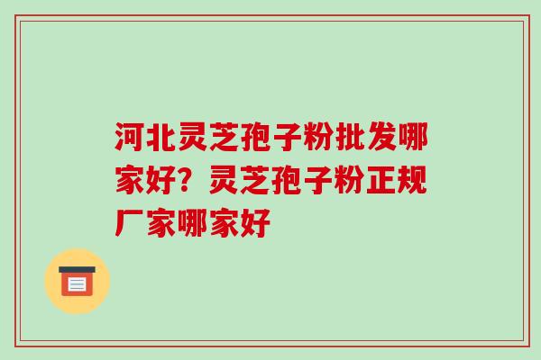 河北灵芝孢子粉批发哪家好?灵芝孢子粉正规厂家哪家好-第1张图片-破壁灵芝孢子粉研究指南 河北灵芝孢子粉批发哪家好?灵芝孢子粉正规厂家哪家好-第1张图片-破壁灵芝孢子粉研究指南