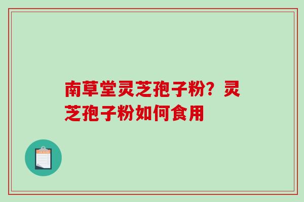 南草堂灵芝孢子粉?灵芝孢子粉如何食用-第1张图片-破壁灵芝孢子粉研究指南 南草堂灵芝孢子粉?灵芝孢子粉如何食用-第1张图片-破壁灵芝孢子粉研究指南