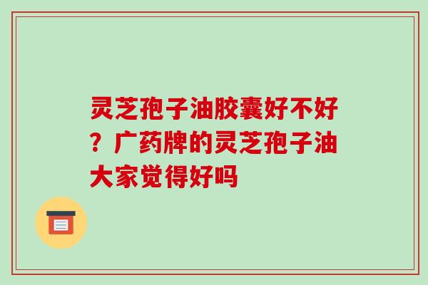 灵芝孢子油胶囊好不好？广药牌的灵芝孢子油大家觉得好吗-第1张图片-破壁灵芝孢子粉研究指南