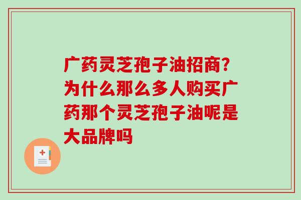 广药灵芝孢子油招商?为什么那么多人购买广药那个灵芝孢子油呢是大品牌吗-第1张图片-破壁灵芝孢子粉研究指南 广药灵芝孢子油招商?为什么那么多人购买广药那个灵芝孢子油呢是大品牌吗-第1张图片-破壁灵芝孢子粉研究指南