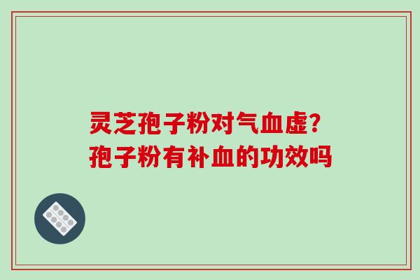 灵芝孢子粉对气血虚?孢子粉有补血的功效吗-第1张图片-破壁灵芝孢子粉研究指南 灵芝孢子粉对气血虚?孢子粉有补血的功效吗-第1张图片-破壁灵芝孢子粉研究指南
