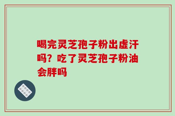 喝完灵芝孢子粉出虚汗吗?吃了灵芝孢子粉油会胖吗-第1张图片-破壁灵芝孢子粉研究指南 喝完灵芝孢子粉出虚汗吗?吃了灵芝孢子粉油会胖吗-第1张图片-破壁灵芝孢子粉研究指南