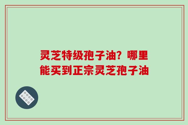 灵芝特级孢子油?哪里能买到正宗灵芝孢子油-第1张图片-破壁灵芝孢子粉研究指南 灵芝特级孢子油?哪里能买到正宗灵芝孢子油-第1张图片-破壁灵芝孢子粉研究指南