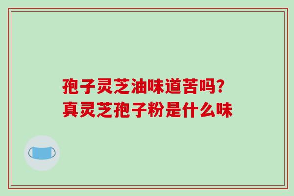 孢子灵芝油味道苦吗？真灵芝孢子粉是什么味-第1张图片-破壁灵芝孢子粉研究指南