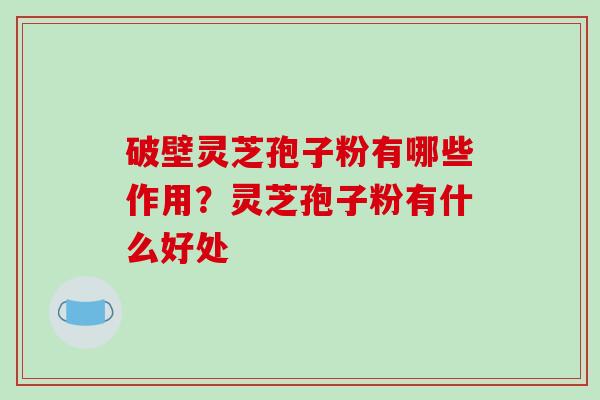 破壁灵芝孢子粉有哪些作用?灵芝孢子粉有什么好处-第1张图片-破壁灵芝孢子粉研究指南 破壁灵芝孢子粉有哪些作用?灵芝孢子粉有什么好处-第1张图片-破壁灵芝孢子粉研究指南