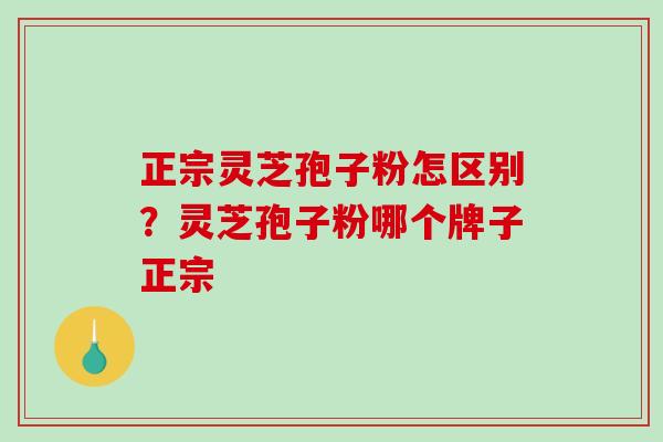 正宗灵芝孢子粉怎区别?灵芝孢子粉哪个牌子正宗-第1张图片-破壁灵芝孢子粉研究指南 正宗灵芝孢子粉怎区别?灵芝孢子粉哪个牌子正宗-第1张图片-破壁灵芝孢子粉研究指南