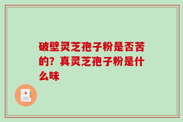 破壁灵芝孢子粉是否苦的？真灵芝孢子粉是什么味-第1张图片-破壁灵芝孢子粉研究指南