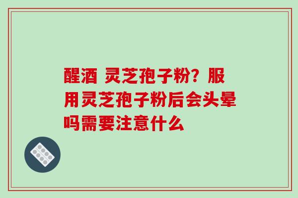 醒酒 灵芝孢子粉?服用灵芝孢子粉后会头晕吗需要注意什么-第1张图片-破壁灵芝孢子粉研究指南 醒酒 灵芝孢子粉?服用灵芝孢子粉后会头晕吗需要注意什么-第1张图片-破壁灵芝孢子粉研究指南