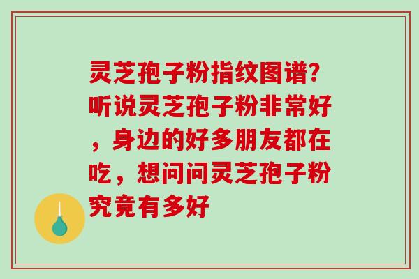 灵芝孢子粉指纹图谱?听说灵芝孢子粉非常好,身边的好多朋友都在吃,想问问灵芝孢子粉究竟有多好-第1张图片-破壁灵芝孢子粉研究指南 灵芝孢子粉指纹图谱?听说灵芝孢子粉非常好,身边的好多朋友都在吃,想问问灵芝孢子粉究竟有多好-第1张图片-破壁灵芝孢子粉研究指南