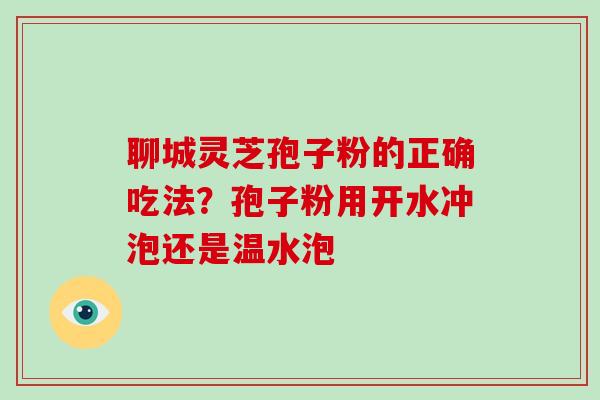 聊城灵芝孢子粉的正确吃法?孢子粉用开水冲泡还是温水泡-第1张图片-破壁灵芝孢子粉研究指南 聊城灵芝孢子粉的正确吃法?孢子粉用开水冲泡还是温水泡-第1张图片-破壁灵芝孢子粉研究指南