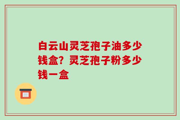白云山灵芝孢子油多少钱盒?灵芝孢子粉多少钱一盒-第1张图片-破壁灵芝孢子粉研究指南 白云山灵芝孢子油多少钱盒?灵芝孢子粉多少钱一盒-第1张图片-破壁灵芝孢子粉研究指南